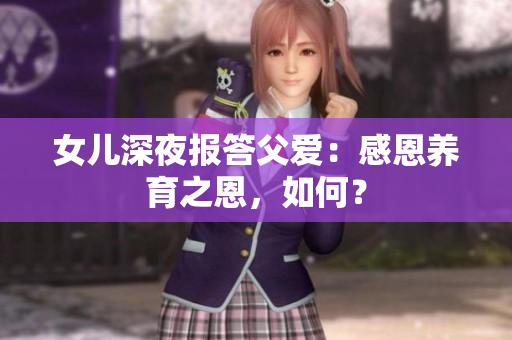 女兒深夜報答父愛：感恩養(yǎng)育之恩，如何？