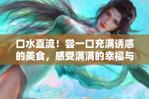 口水直流！嘗一口充滿誘惑的美食，感受滿滿的幸福與滿足