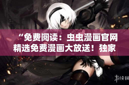 “免費閱讀：蟲蟲漫畫官網(wǎng)精選免費漫畫大放送！獨家在線閱讀，無需付費！”