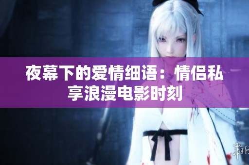 夜幕下的愛情細語：情侶私享浪漫電影時刻