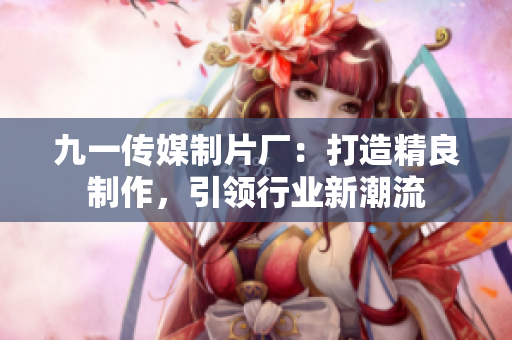 九一傳媒制片廠：打造精良制作，引領(lǐng)行業(yè)新潮流