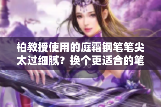 柏教授使用的庭霜鋼筆筆尖太過細(xì)膩？換個更適合的筆尖或許更順手