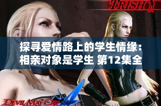 探尋愛情路上的學(xué)生情緣：相親對象是學(xué)生 第12集全
