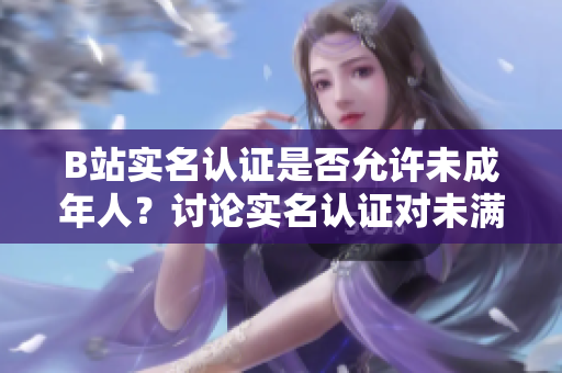 B站實(shí)名認(rèn)證是否允許未成年人？討論實(shí)名認(rèn)證對未滿十八歲用戶的影響