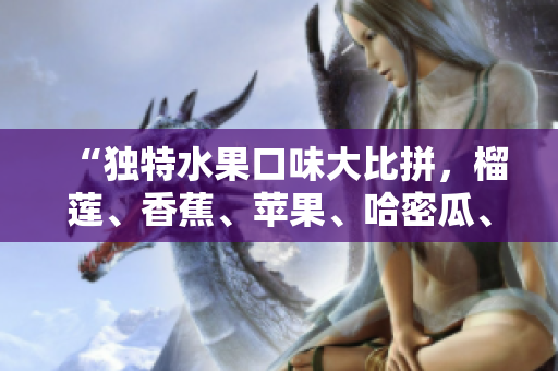 “獨(dú)特水果口味大比拼，榴蓮、香蕉、蘋果、哈密瓜、水蜜桃新鮮對比”