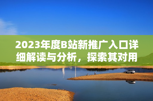 2023年度B站新推廣入口詳細(xì)解讀與分析，探索其對用戶行為和平臺生態(tài)的影響