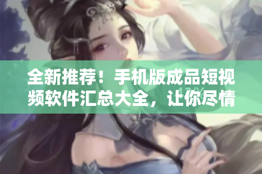 全新推薦！手機版成品短視頻軟件匯總大全，讓你盡情創(chuàng)作！
