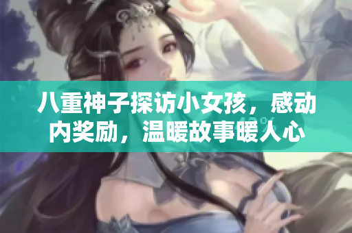 八重神子探訪小女孩，感動內(nèi)獎勵，溫暖故事暖人心