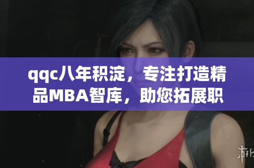 qqc八年積淀，專注打造精品MBA智庫，助您拓展職業(yè)發(fā)展路徑