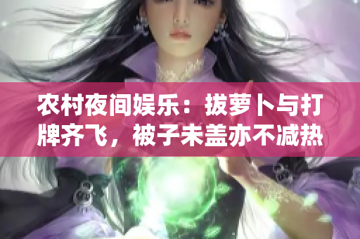 農(nóng)村夜間娛樂：拔蘿卜與打牌齊飛，被子未蓋亦不減熱情