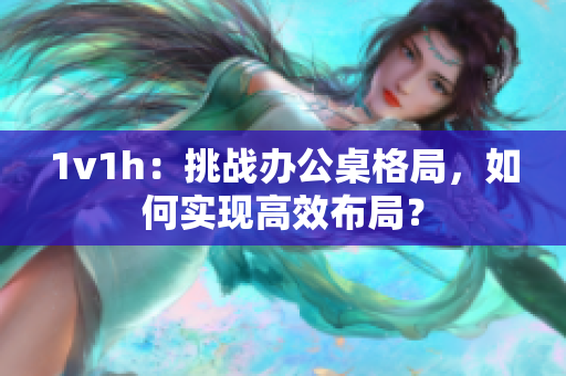 1v1h：挑戰(zhàn)辦公桌格局，如何實(shí)現(xiàn)高效布局？