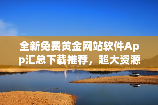 全新免費(fèi)黃金網(wǎng)站軟件App匯總下載推薦，超大資源等你來下載