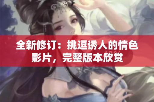 全新修訂：挑逗誘人的情色影片，完整版本欣賞