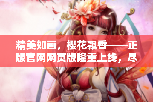 精美如畫，櫻花飄香——正版官網(wǎng)網(wǎng)頁版隆重上線，盡攬盛放美景