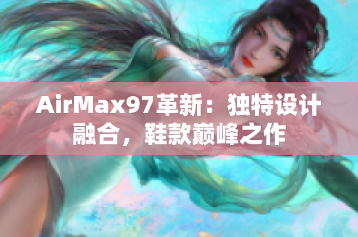 AirMax97革新：獨特設(shè)計融合，鞋款巔峰之作