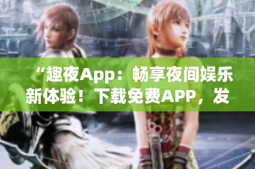 “趣夜App：暢享夜間娛樂新體驗！下載免費APP，發(fā)現(xiàn)精彩夜生活！”