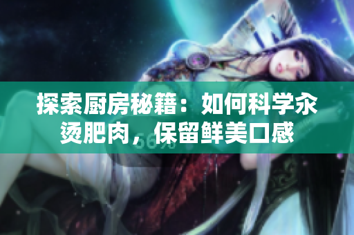 探索廚房秘籍：如何科學(xué)汆燙肥肉，保留鮮美口感