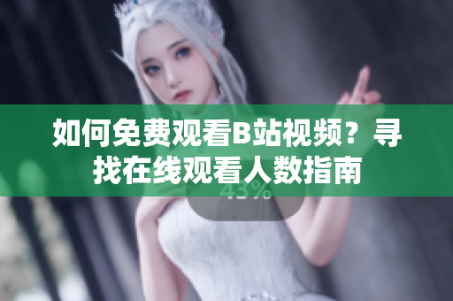 如何免費(fèi)觀看B站視頻？尋找在線觀看人數(shù)指南
