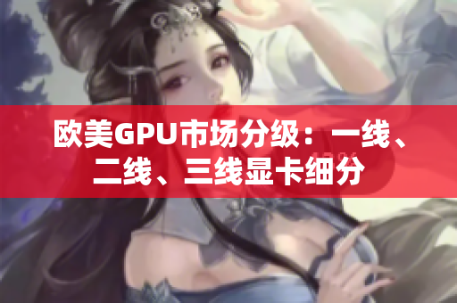 歐美GPU市場分級：一線、二線、三線顯卡細分