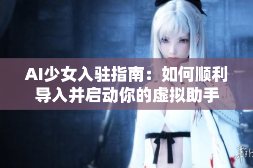 AI少女入駐指南：如何順利導(dǎo)入并啟動(dòng)你的虛擬助手