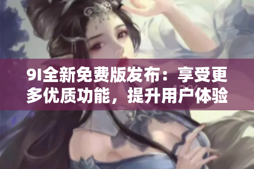 9I全新免費(fèi)版發(fā)布：享受更多優(yōu)質(zhì)功能，提升用戶體驗(yàn)