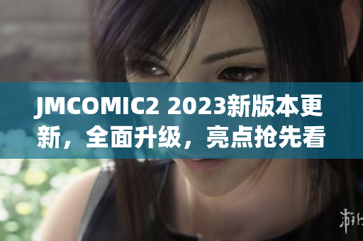 JMCOMIC2 2023新版本更新，全面升級(jí)，亮點(diǎn)搶先看