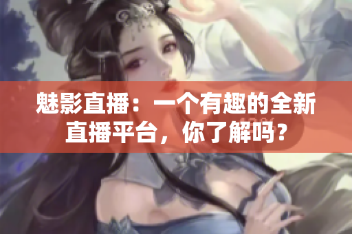 魅影直播：一個有趣的全新直播平臺，你了解嗎？
