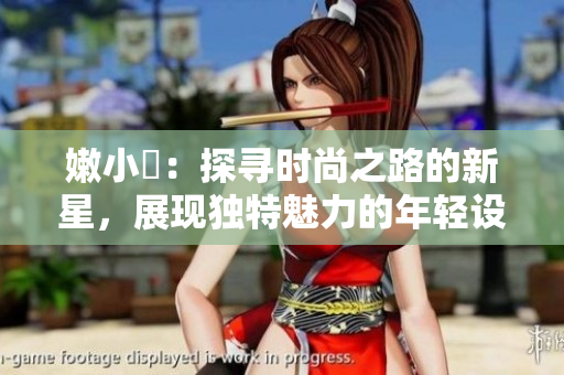 嫩小槡：探尋時尚之路的新星，展現(xiàn)獨特魅力的年輕設(shè)計師