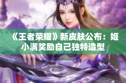 《王者榮耀》新皮膚公布：姬小滿獎勵自己獨特造型