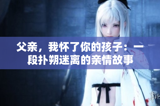 父親，我懷了你的孩子：一段撲朔迷離的親情故事