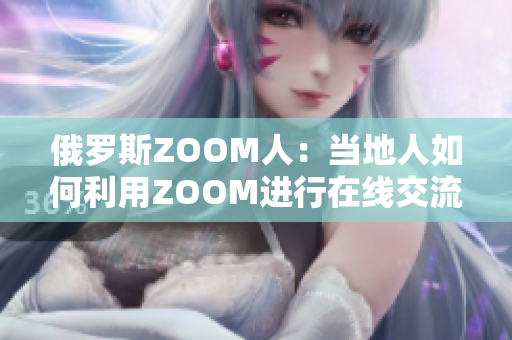 俄羅斯ZOOM人：當?shù)厝巳绾卫肸OOM進行在線交流