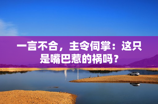 一言不合，主令伺掌：這只是嘴巴惹的禍嗎？