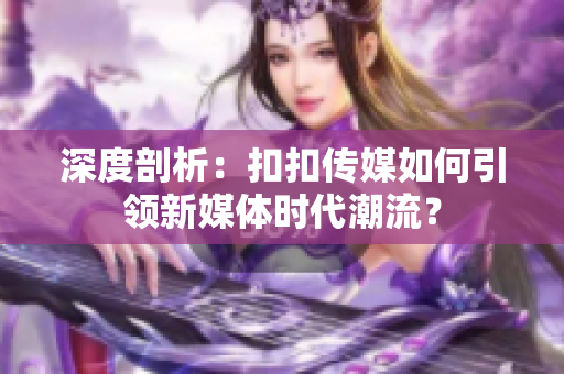 深度剖析：扣扣傳媒如何引領新媒體時代潮流？