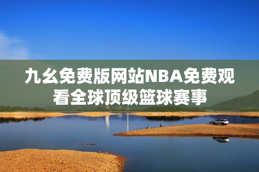 九幺免費(fèi)版網(wǎng)站NBA免費(fèi)觀看全球頂級(jí)籃球賽事