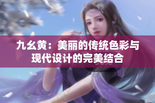 九幺黃：美麗的傳統(tǒng)色彩與現(xiàn)代設(shè)計的完美結(jié)合
