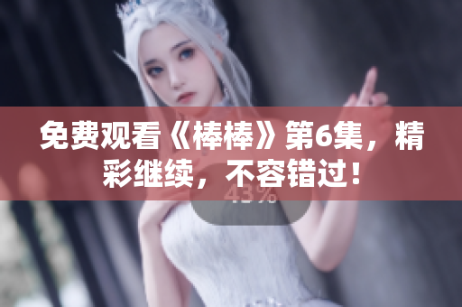 免費觀看《棒棒》第6集，精彩繼續(xù)，不容錯過！