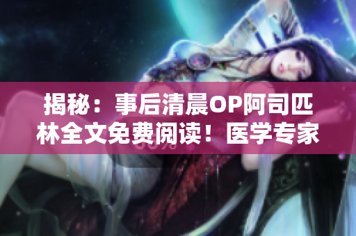 揭秘：事后清晨OP阿司匹林全文免費(fèi)閱讀！醫(yī)學(xué)專(zhuān)家解析其功效與副作用，你不容錯(cuò)過(guò)的健康寶典！