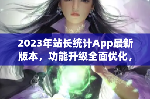 2023年站長(zhǎng)統(tǒng)計(jì)App最新版本，功能升級(jí)全面優(yōu)化，讓網(wǎng)站數(shù)據(jù)分析更輕松