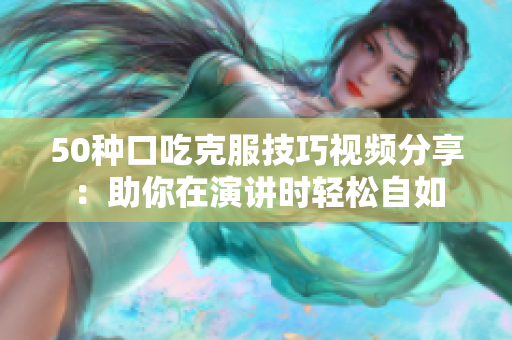 50種口吃克服技巧視頻分享：助你在演講時(shí)輕松自如