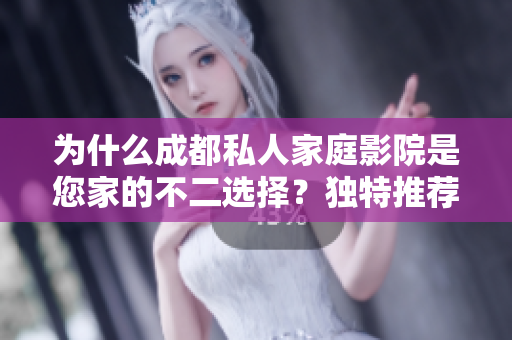 為什么成都私人家庭影院是您家的不二選擇？獨特推薦解析！