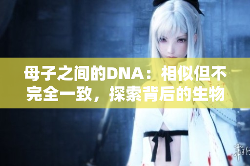母子之間的DNA：相似但不完全一致，探索背后的生物學(xué)奧秘