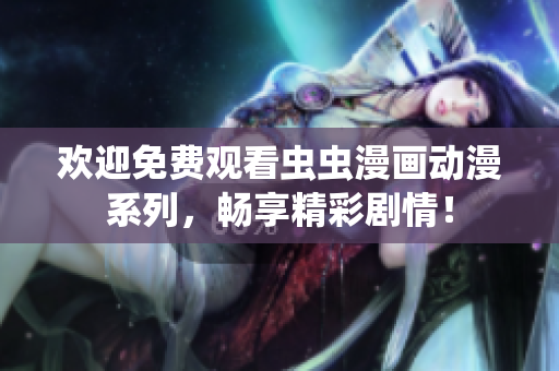 歡迎免費觀看蟲蟲漫畫動漫系列，暢享精彩劇情！