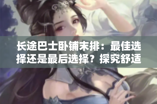 長(zhǎng)途巴士臥鋪末排：最佳選擇還是最后選擇？探究舒適與便利的平衡