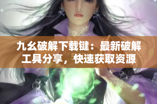 九幺破解下載鍵：最新破解工具分享，快速獲取資源