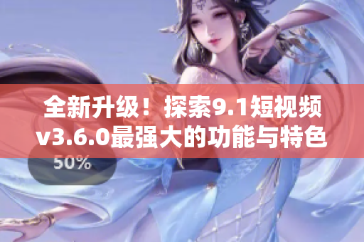 全新升級(jí)！探索9.1短視頻v3.6.0最強(qiáng)大的功能與特色