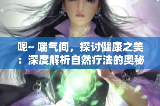 嗯~ 喘氣間，探討健康之美：深度解析自然療法的奧秘