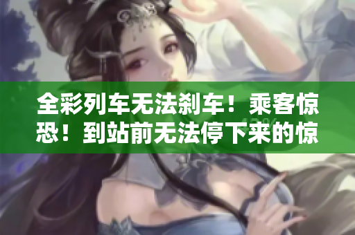 全彩列車無法剎車！乘客驚恐！到站前無法停下來的驚險(xiǎn)一刻
