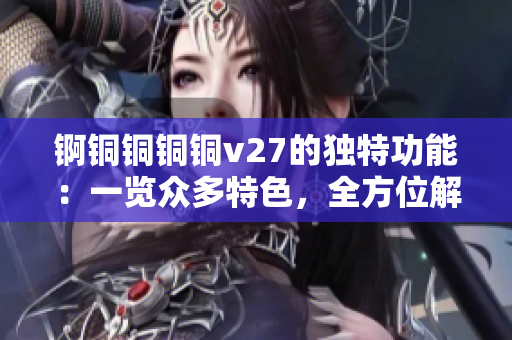 錒銅銅銅銅v27的獨(dú)特功能：一覽眾多特色，全方位解讀