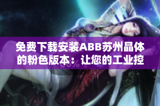 免費下載安裝ABB蘇州晶體的粉色版本：讓您的工業(yè)控制更加時尚、高效