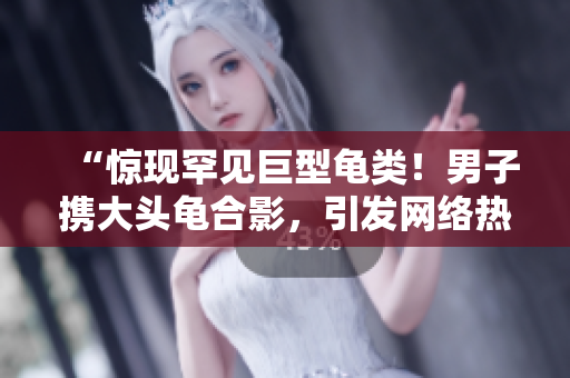 “驚現(xiàn)罕見巨型龜類！男子攜大頭龜合影，引發(fā)網(wǎng)絡熱議”